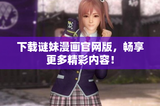 下载谜妹漫画官网版，畅享更多精彩内容！