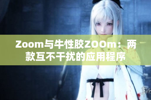 Zoom与牛性胶ZOOm：两款互不干扰的应用程序
