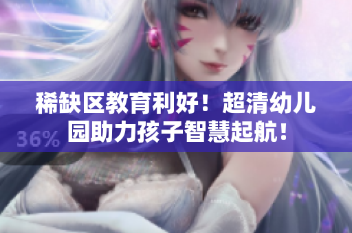 稀缺区教育利好！超清幼儿园助力孩子智慧起航！