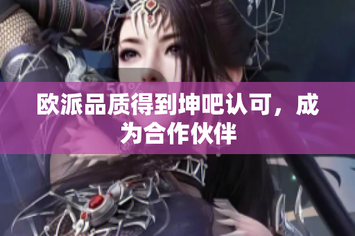 欧派品质得到坤吧认可，成为合作伙伴