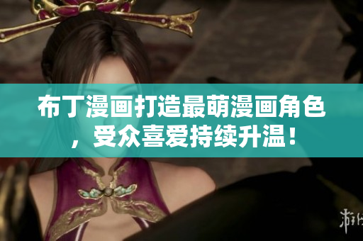 布丁漫画打造最萌漫画角色，受众喜爱持续升温！