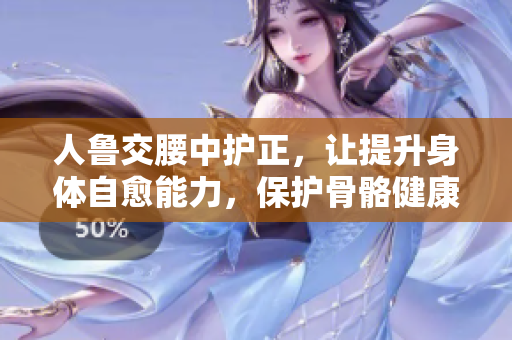 人鲁交腰中护正，让提升身体自愈能力，保护骨骼健康