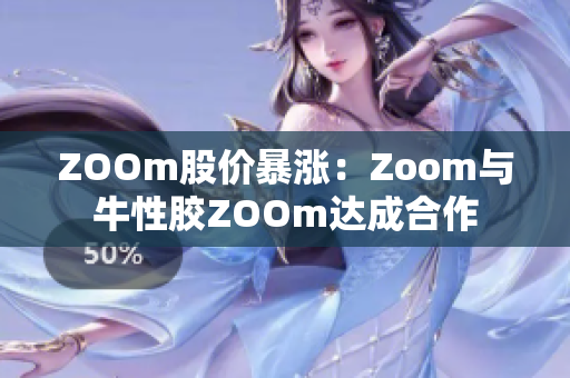 ZOOm股价暴涨：Zoom与牛性胶ZOOm达成合作