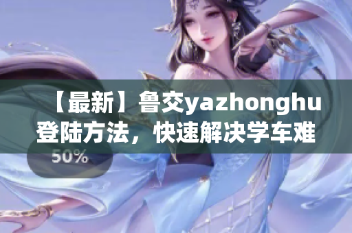 【最新】鲁交yazhonghu登陆方法，快速解决学车难题