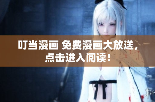 叮当漫画 免费漫画大放送，点击进入阅读！