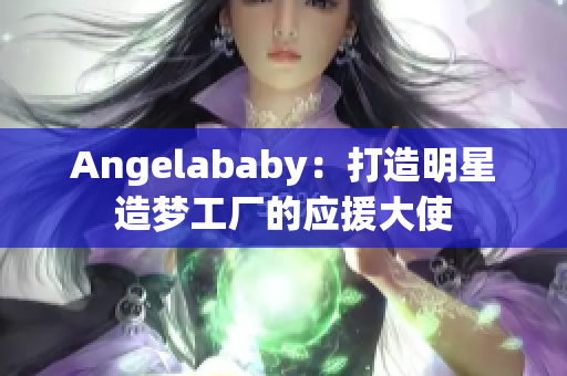 Angelababy：打造明星造梦工厂的应援大使