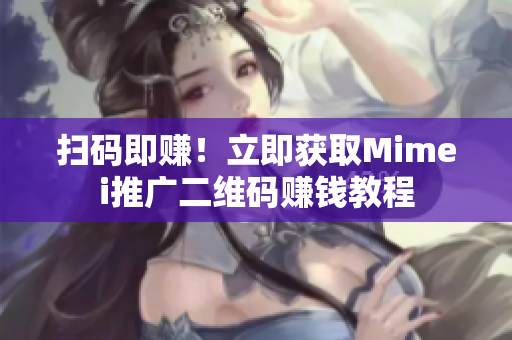 扫码即赚！立即获取Mimei推广二维码赚钱教程