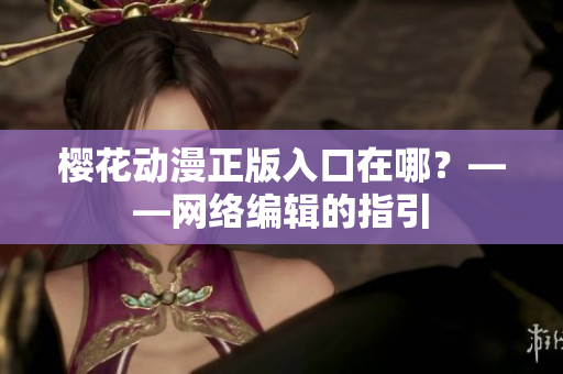 樱花动漫正版入口在哪？——网络编辑的指引