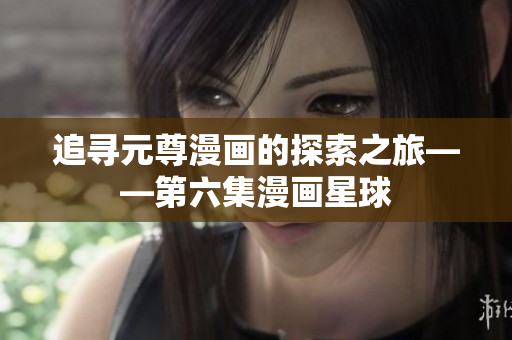追寻元尊漫画的探索之旅——第六集漫画星球
