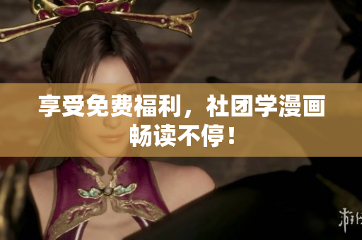 享受免费福利，社团学漫画畅读不停！