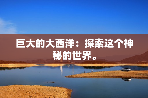 巨大的大西洋：探索这个神秘的世界。