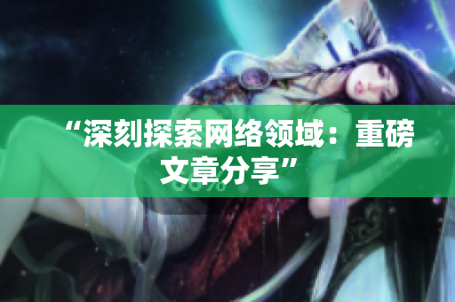 “深刻探索网络领域：重磅文章分享”