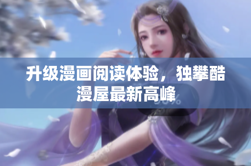 升级漫画阅读体验，独攀酷漫屋最新高峰