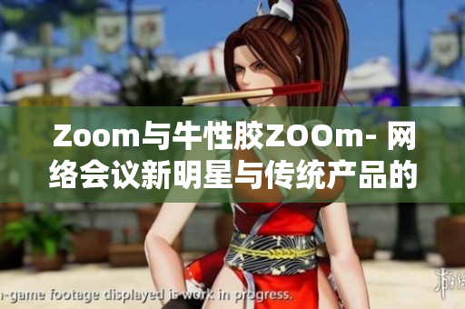 Zoom与牛性胶ZOOm- 网络会议新明星与传统产品的碰撞