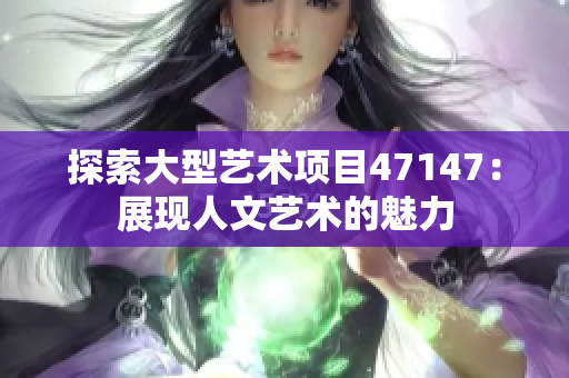 探索大型艺术项目47147：展现人文艺术的魅力