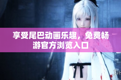 享受尾巴动画乐趣，免费畅游官方浏览入口