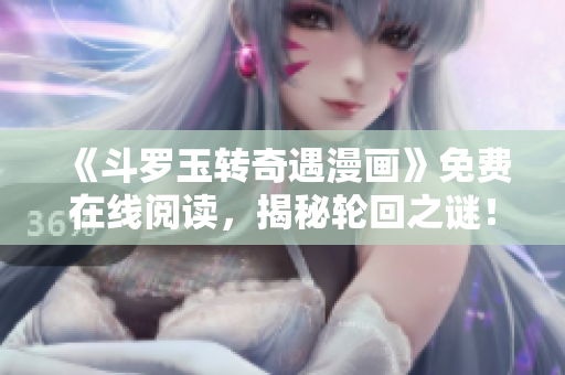 《斗罗玉转奇遇漫画》免费在线阅读，揭秘轮回之谜！