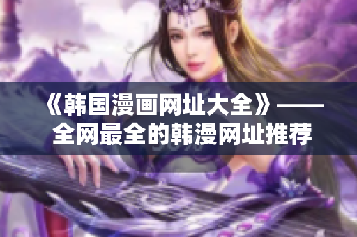 《韩国漫画网址大全》—— 全网最全的韩漫网址推荐