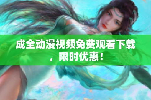 成全动漫视频免费观看下载，限时优惠！