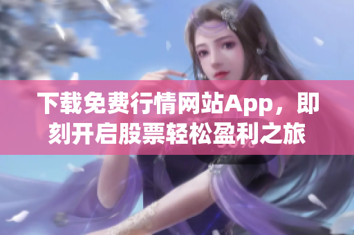 下载免费行情网站App，即刻开启股票轻松盈利之旅