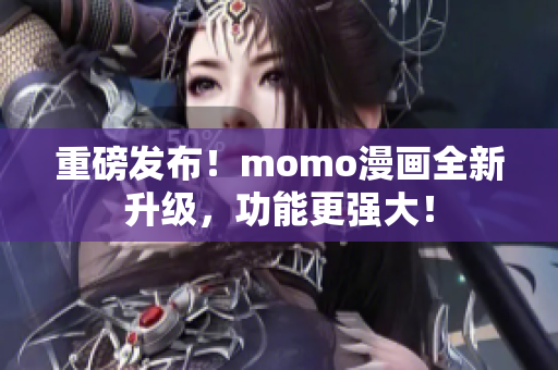 重磅发布！momo漫画全新升级，功能更强大！