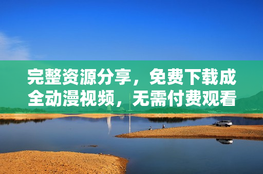 完整资源分享，免费下载成全动漫视频，无需付费观看
