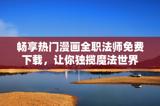 畅享热门漫画全职法师免费下载，让你独揽魔法世界