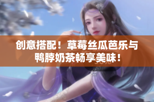创意搭配！草莓丝瓜芭乐与鸭脖奶茶畅享美味！