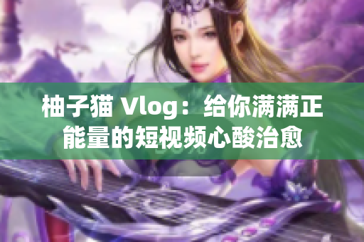 柚子猫 Vlog：给你满满正能量的短视频心酸治愈