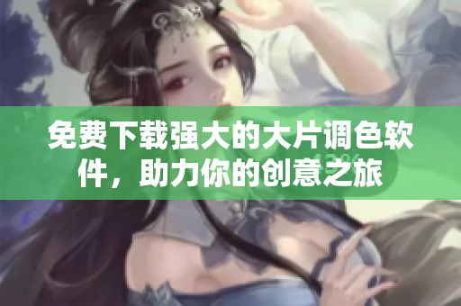 免费下载强大的大片调色软件，助力你的创意之旅