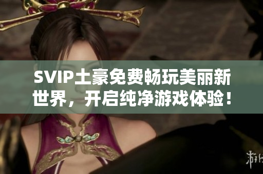 SVIP土豪免费畅玩美丽新世界，开启纯净游戏体验！