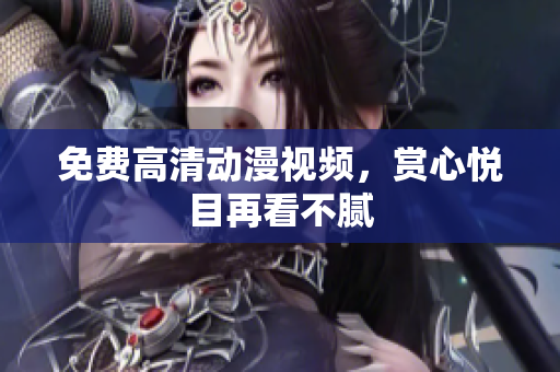 免费高清动漫视频，赏心悦目再看不腻