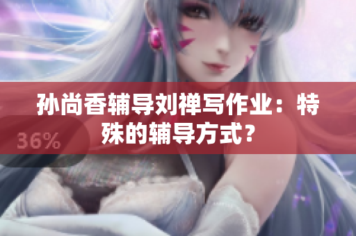 孙尚香辅导刘禅写作业：特殊的辅导方式？