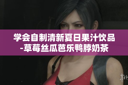 学会自制清新夏日果汁饮品-草莓丝瓜芭乐鸭脖奶茶