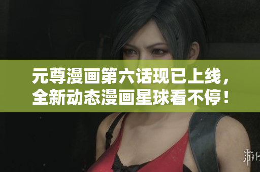 元尊漫画第六话现已上线，全新动态漫画星球看不停！