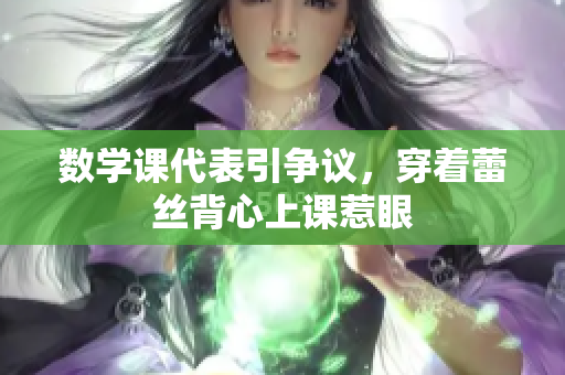 数学课代表引争议，穿着蕾丝背心上课惹眼