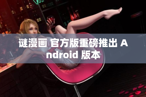 谜漫画 官方版重磅推出 Android 版本