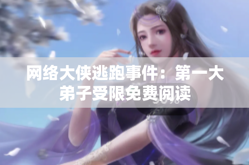 网络大侠逃跑事件：第一大弟子受限免费阅读
