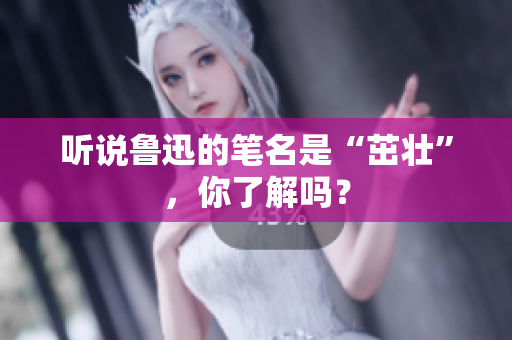 听说鲁迅的笔名是“茁壮”，你了解吗？