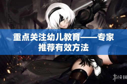 重点关注幼儿教育——专家推荐有效方法