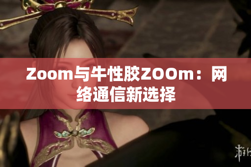 Zoom与牛性胶ZOOm：网络通信新选择