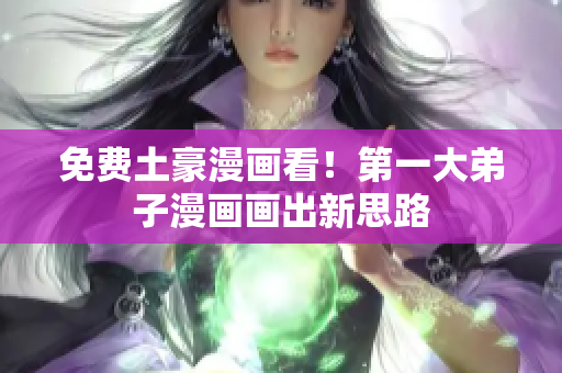 免费土豪漫画看！第一大弟子漫画画出新思路
