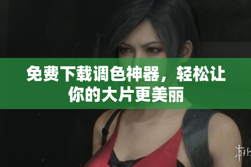 免费下载调色神器，轻松让你的大片更美丽