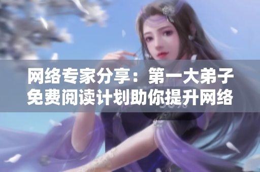 网络专家分享：第一大弟子免费阅读计划助你提升网络技能