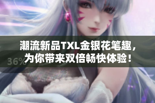 潮流新品TXL金银花笔趣，为你带来双倍畅快体验！
