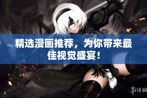 精选漫画推荐，为你带来最佳视觉盛宴！