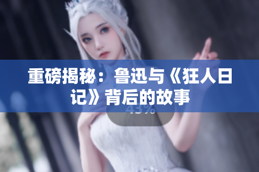 重磅揭秘：鲁迅与《狂人日记》背后的故事