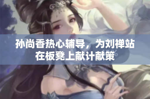 孙尚香热心辅导，为刘禅站在板凳上献计献策