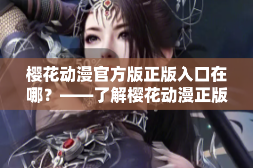樱花动漫官方版正版入口在哪？——了解樱花动漫正版入口的方法