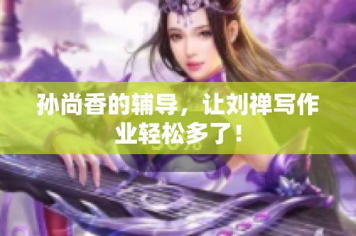 孙尚香的辅导，让刘禅写作业轻松多了！